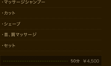 ・マッサージシャンプー ・カット ・シェーブ ・頭皮のクレンジング ・首、肩マッサージ ・セット 50分　￥4,200