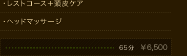 ・レストコース＋頭皮ケア ・ヘッドマッサージ　65分　￥6,300 